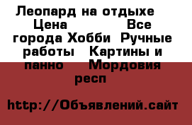Леопард на отдыхе  › Цена ­ 12 000 - Все города Хобби. Ручные работы » Картины и панно   . Мордовия респ.